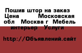 Пошив штор на заказ › Цена ­ 340 - Московская обл., Москва г. Мебель, интерьер » Услуги   